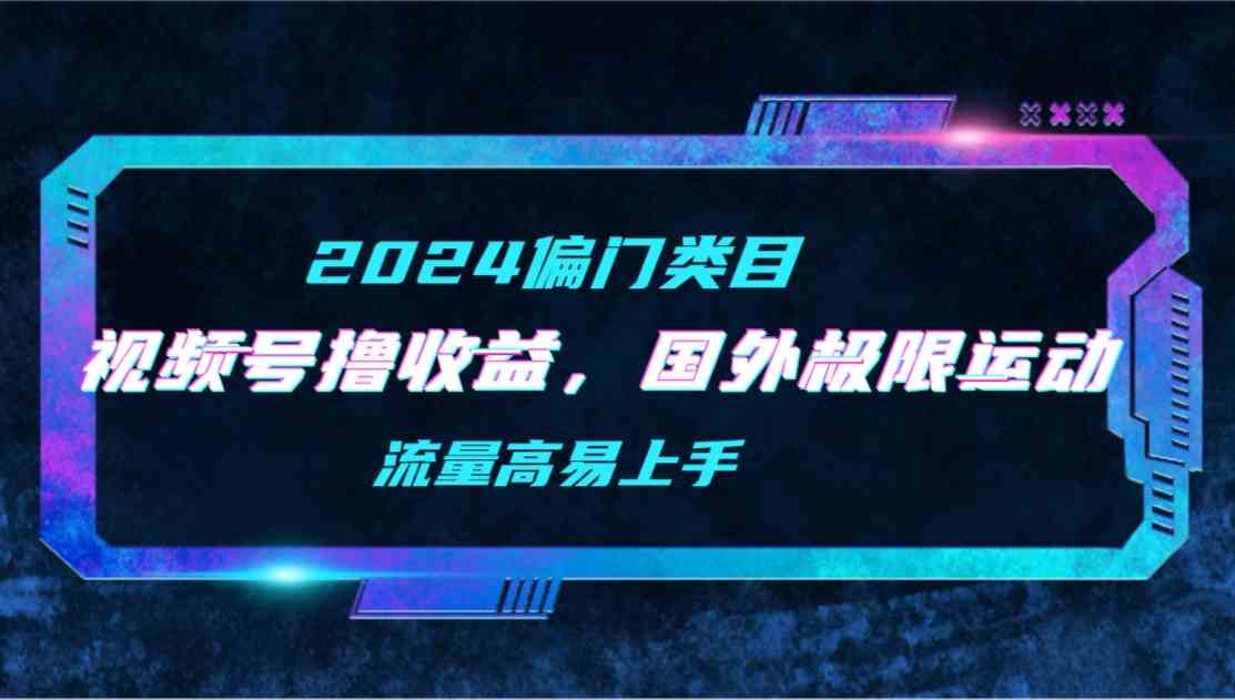 【2024偏门类目】视频号撸收益，二创国外极限运动视频锦集，流量高易上手 - 中创网