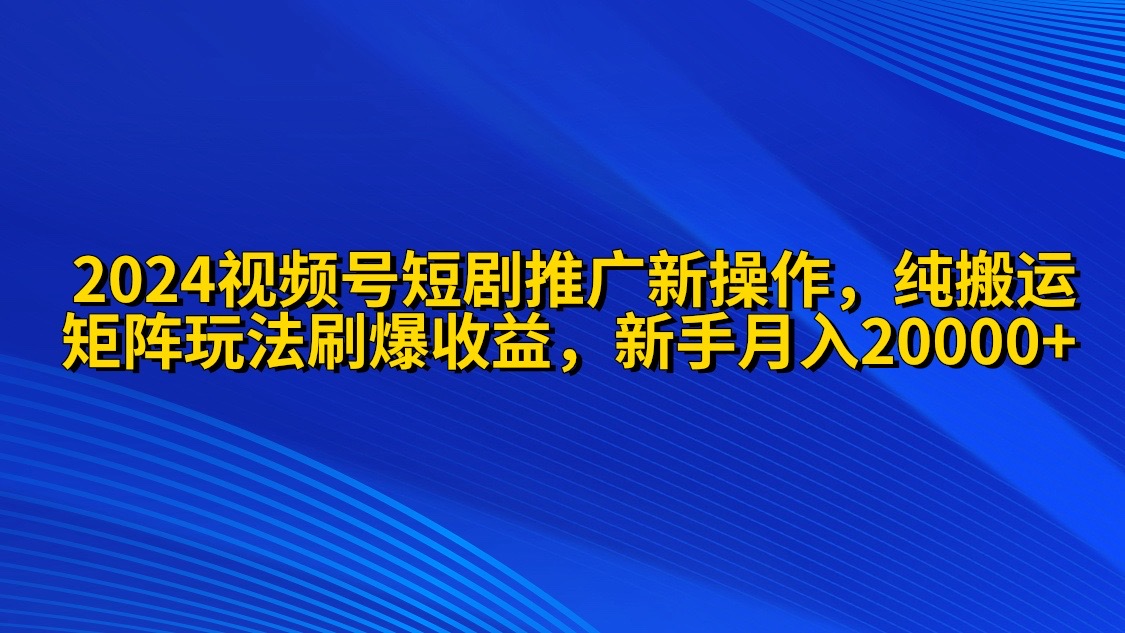 2024视频号短剧推广新操作 纯搬运+矩阵连爆打法刷爆流量分成 小白月入20000 - 中创网