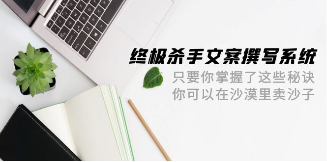 终极 杀手文案-撰写系统 只要你掌握了这些秘诀 你可以在沙漠里卖沙子-42节 - 中创网