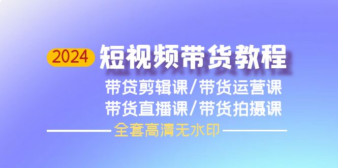 2024短视频带货教程，剪辑课+运营课+直播课+拍摄课（全套高清无水印） - 中创网