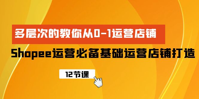 Shopee-运营必备基础运营店铺打造，多层次的教你从0-1运营店铺 - 中创网