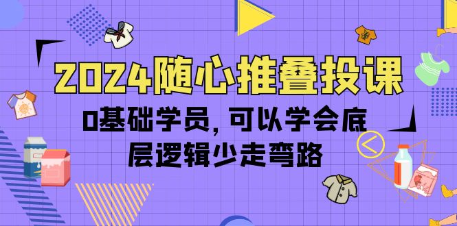 2024随心推叠投课，0基础学员，可以学会底层逻辑少走弯路（14节） - 中创网