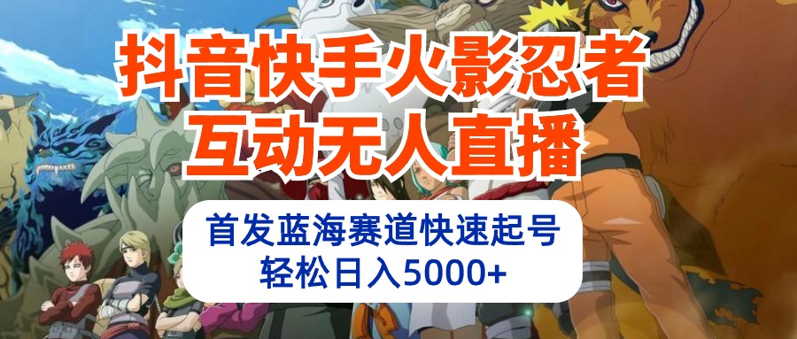 抖音快手火影忍者互动无人直播 蓝海赛道快速起号 日入5000+教程+软件+素材 - 中创网