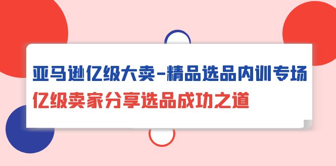 亚马逊亿级大卖-精品选品内训专场，亿级卖家分享选品成功之道 - 中创网