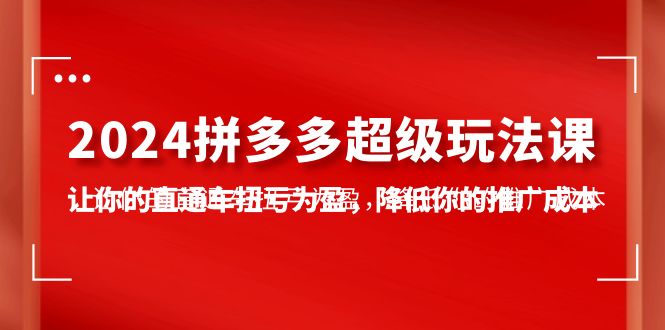 2024拼多多-超级玩法课，让你的直通车扭亏为盈，降低你的推广成本-7节课 - 中创网