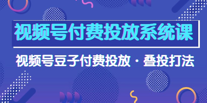 视频号付费投放系统果，视频号豆子付费投放·叠投打法（高清视频课） - 中创网