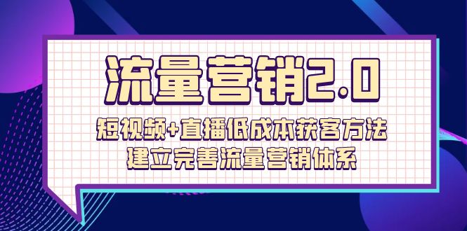 流量-营销2.0：短视频+直播低成本获客方法，建立完善流量营销体系（72节） - 中创网