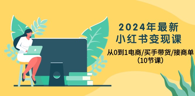 2024年最新小红书变现课，从0到1电商/买手带货/接商单（10节课） - 中创网