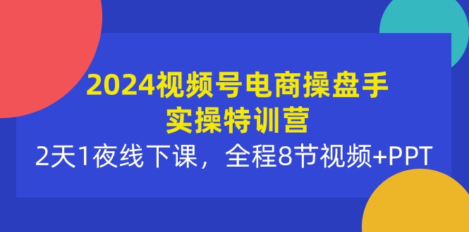 2024视频号电商操盘手实操特训营：2天1夜线下课，全程8节视频+PPT - 中创网