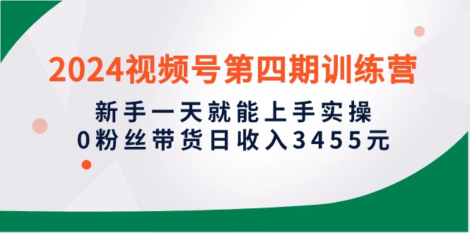 2024视频号第四期训练营，新手一天就能上手实操，0粉丝带货日收入3455元 - 中创网