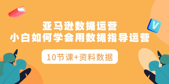 亚马逊数据运营，小白如何学会用数据指导运营（10节课+资料数据） - 中创网