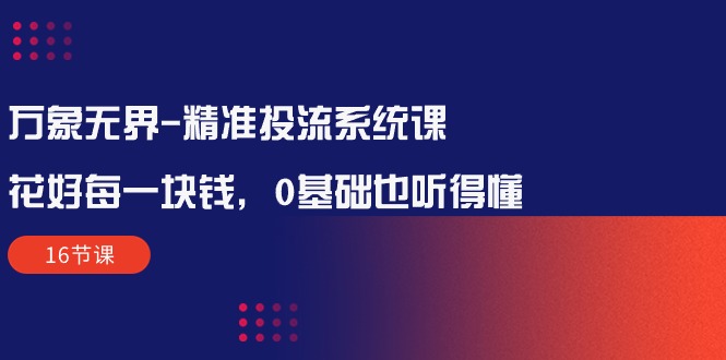 万象无界-精准投流系统课：花好 每一块钱，0基础也听得懂（16节课） - 中创网