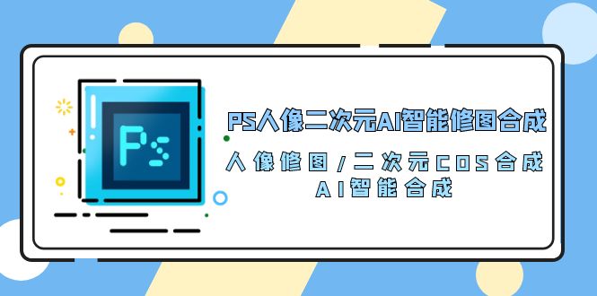 PS人像二次元AI智能修图 合成 人像修图/二次元 COS合成/AI 智能合成/100节 - 中创网