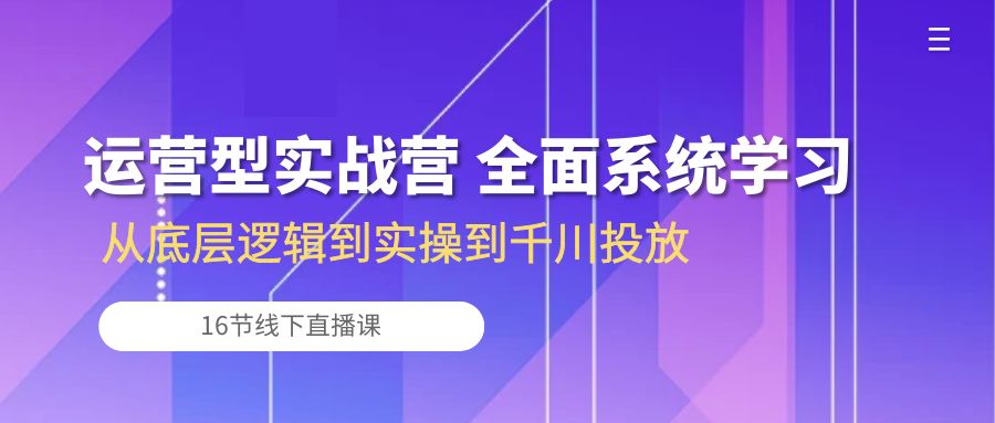 运营型实战营 全面系统学习-从底层逻辑到实操到千川投放（16节线下直播课) - 中创网