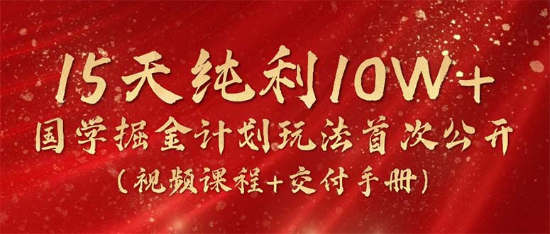 15天纯利10W+，国学掘金计划2024玩法全网首次公开（视频课程+交付手册） - 中创网