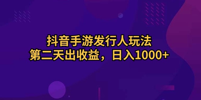 抖音手游发行人玩法，第二天出收益，日入1000+ - 中创网