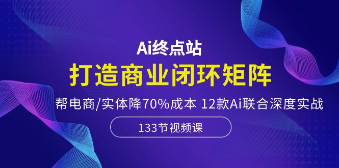 Ai终点站，打造商业闭环矩阵，帮电商/实体降70%成本，12款Ai联合深度实战 - 中创网