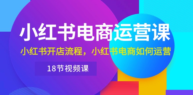 小红书·电商运营课：小红书开店流程，小红书电商如何运营（18节视频课） - 中创网