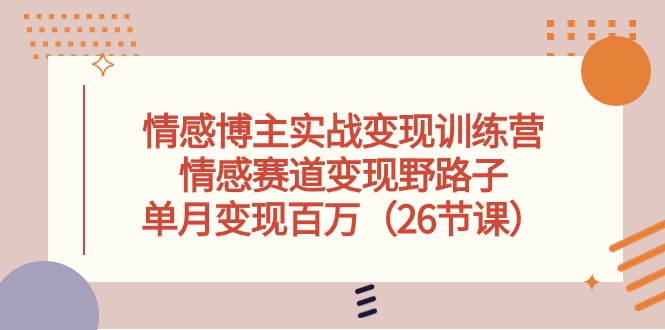 情感博主实战变现训练营，情感赛道变现野路子，单月变现百万（26节课） - 中创网