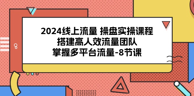 2024线上流量 操盘实操课程，搭建高人效流量团队，掌握多平台流量-8节课 - 中创网