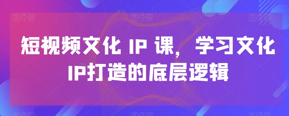 短视频文化IP课，学习文化IP打造的底层逻辑 - 冒泡网