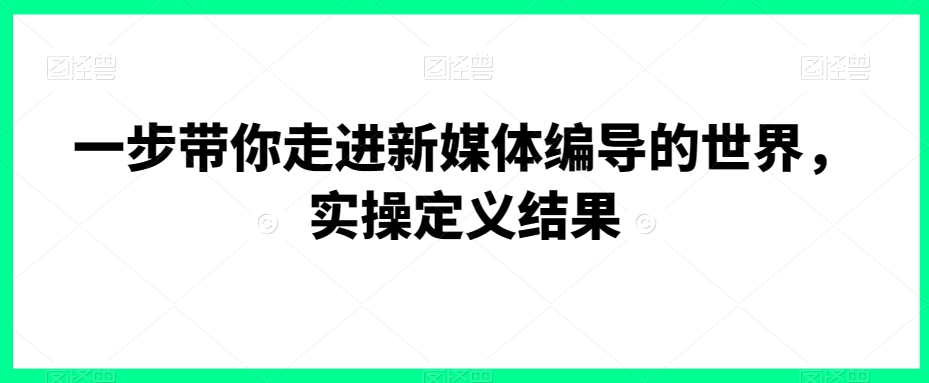 一步带你走进新媒体编导的世界，实操定义结果 - 冒泡网