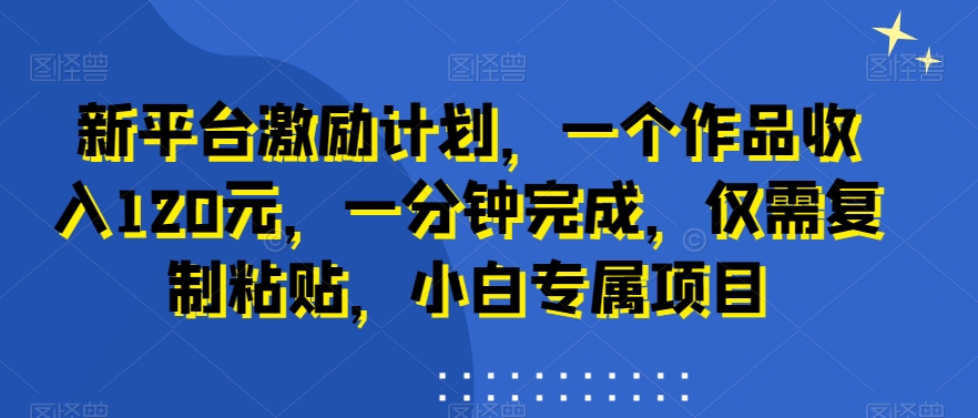 新平台激励计划，一个作品收入120元，一分钟完成，仅需复制粘贴，小白专属项目 - 冒泡网