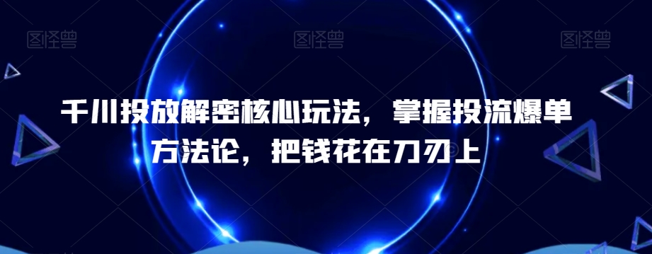 千川投放解密核心玩法，​掌握投流爆单方法论，把钱花在刀刃上 - 冒泡网