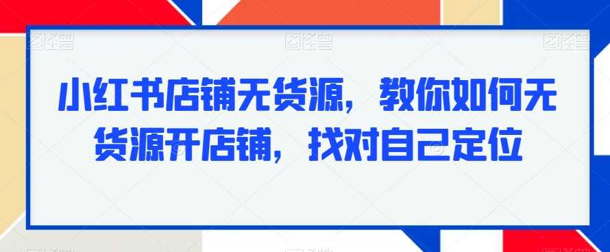 小红书店铺无货源，教你如何无货源开店铺，找对自己定位 - 冒泡网