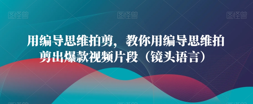 用编导思维拍剪，教你用编导思维拍剪出爆款视频片段（镜头语言） - 冒泡网