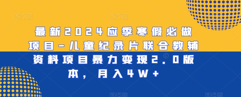 最新2024应季寒假必做项目-儿童纪录片联合教辅资料项目暴力变现2.0版本，月入4W+ - 冒泡网