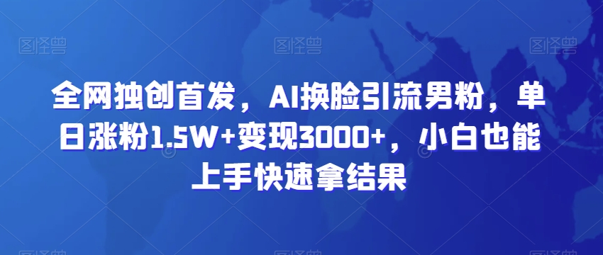 全网独创首发，AI换脸引流男粉，单日涨粉1.5W+变现3000+，小白也能上手快速拿结果 - 冒泡网