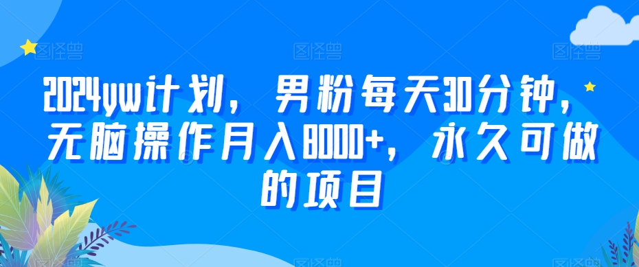 2024yw计划，男粉每天30分钟，无脑操作月入8000+，永久可做的项目 - 冒泡网