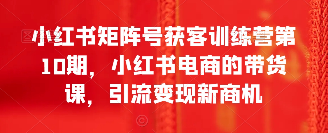 小红书矩阵号获客训练营第10期，小红书电商的带货课，引流变现新商机 - 冒泡网