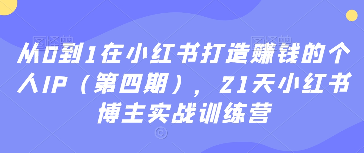 从0到1在小红书打造赚钱的个人IP（第四期），21天小红书博主实战训练营 - 冒泡网