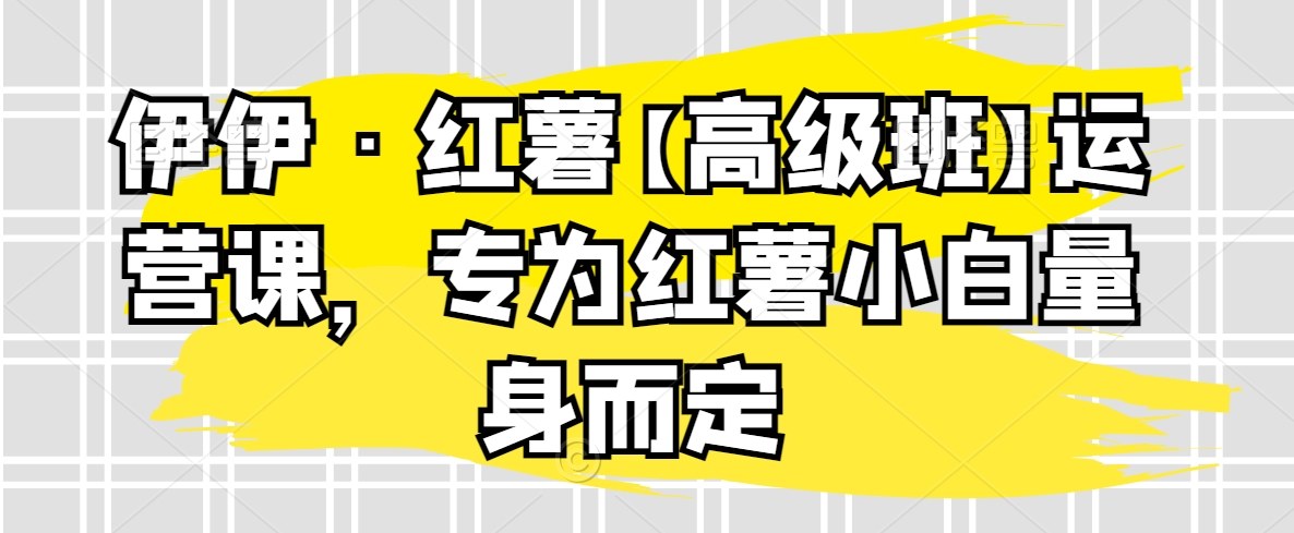 伊伊·红薯【高级班】运营课，专为红薯小白量身而定 - 冒泡网