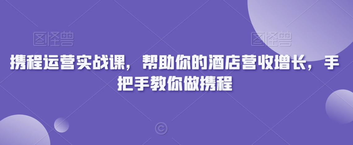 携程运营实战课，帮助你的酒店营收增长，手把手教你做携程 - 冒泡网