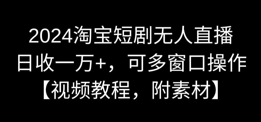 2024淘宝短剧无人直播，日收一万+，可多窗口操作【视频教程，附素材】 - 冒泡网