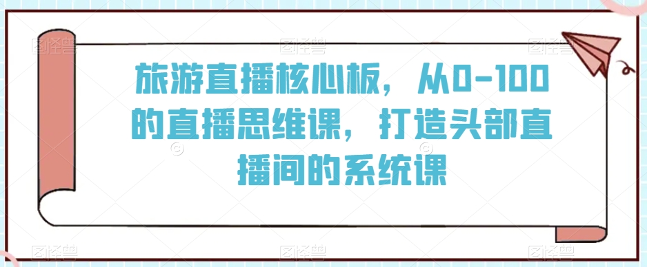 旅游直播核心板，从0-100的直播思维课，打造头部直播间的系统课 - 冒泡网