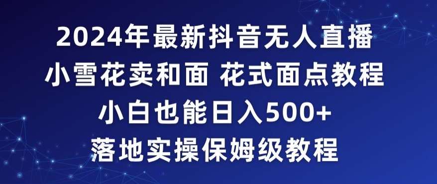 2024年抖音最新无人直播小雪花卖和面、花式面点教程小白也能日入500+落地实操保姆级教程 - 冒泡网