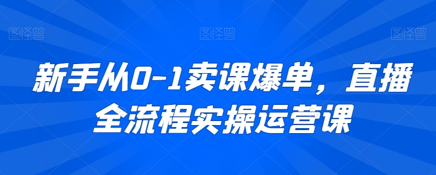 新手从0-1卖课爆单，直播全流程实操运营课 - 冒泡网