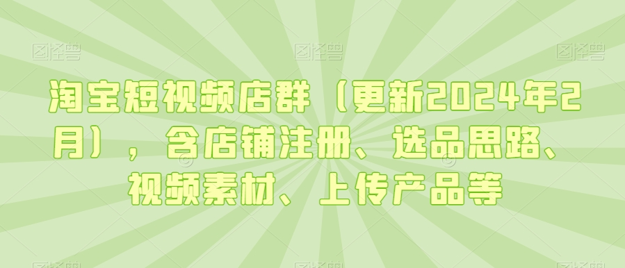 淘宝短视频店群（更新2024年2月），含店铺注册、选品思路、视频素材、上传产品等 - 冒泡网