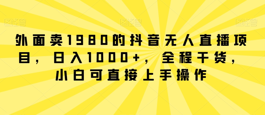 外面卖1980的抖音无人直播项目，日入1000+，全程干货，小白可直接上手操作 - 冒泡网