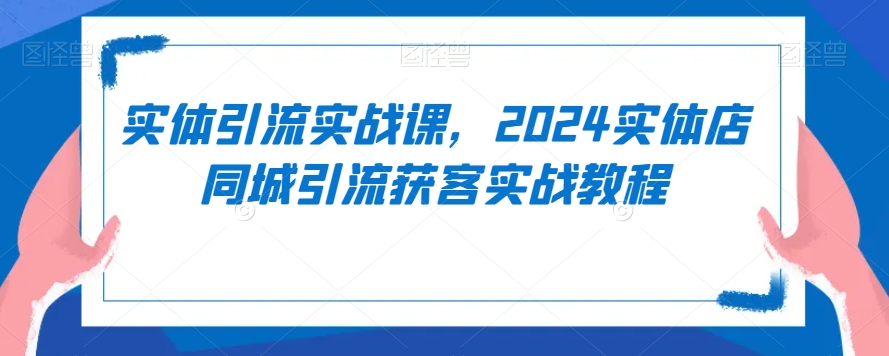 实体引流实战课，2024实体店同城引流获客实战教程 - 冒泡网