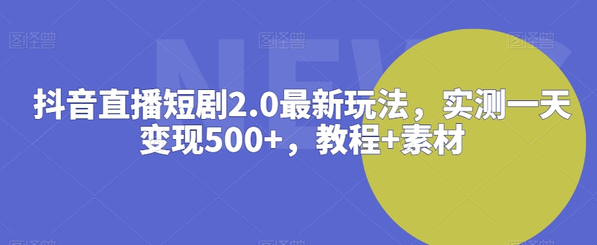 抖音直播短剧2.0最新玩法，实测一天变现500+，教程+素材 - 冒泡网