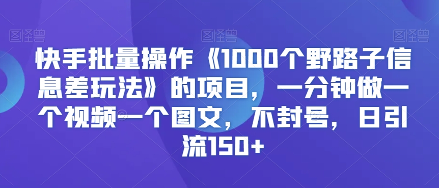 快手批量操作《1000个野路子信息差玩法》的项目，一分钟做一个视频一个图文，不封号，日引流150+ - 冒泡网