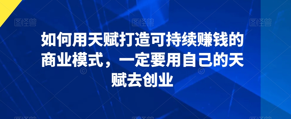 如何用天赋打造可持续赚钱的商业模式，一定要用自己的天赋去创业 - 冒泡网