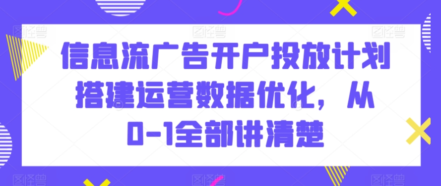 信息流广告开户投放计划搭建运营数据优化，从0-1全部讲清楚 - 冒泡网