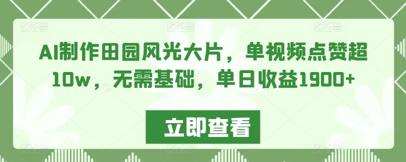 AI制作田园风光大片，单视频点赞超10w，无需基础，单日收益1900+ - 冒泡网