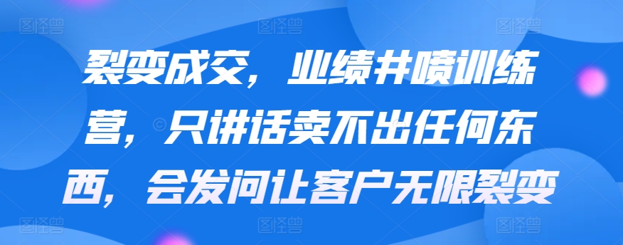 裂变成交，业绩井喷训练营，只讲话卖不出任何东西，会发问让客户无限裂变 - 冒泡网